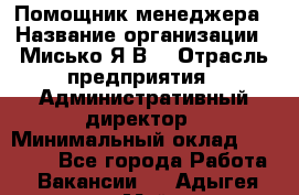Помощник менеджера › Название организации ­ Мисько Я.В. › Отрасль предприятия ­ Административный директор › Минимальный оклад ­ 34 000 - Все города Работа » Вакансии   . Адыгея респ.,Майкоп г.